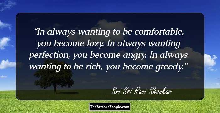 In always wanting to be comfortable, you become lazy.
In always wanting perfection, you become angry.
In always wanting to be rich, you become greedy.