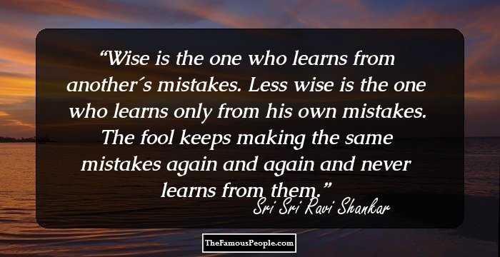 Wise is the one who learns from another´s mistakes. Less wise is the one who learns only from his own mistakes. The fool keeps making the same mistakes again and again and never learns from them.