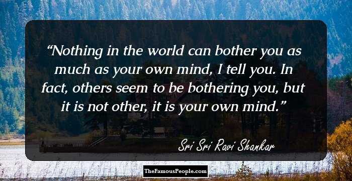 Nothing in the world can bother you as much as your own mind, I tell you. In fact, others seem to be bothering you, but it is not other, it is your own mind.