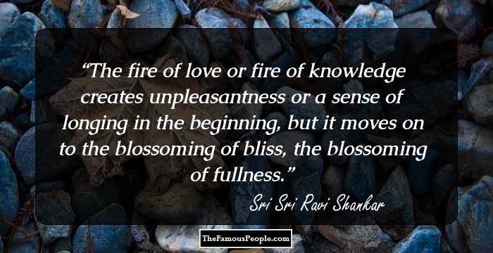The fire of love or fire of knowledge creates unpleasantness or a sense of longing in the beginning, but it moves on to the blossoming of bliss, the blossoming of fullness.