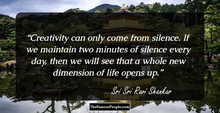 Creativity can only come from silence. If we maintain two minutes of silence every day, then we will see that a whole new dimension of life opens up.