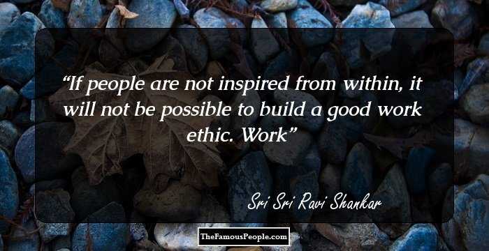If people are not inspired from within, it will not be possible to build a good work ethic. Work
