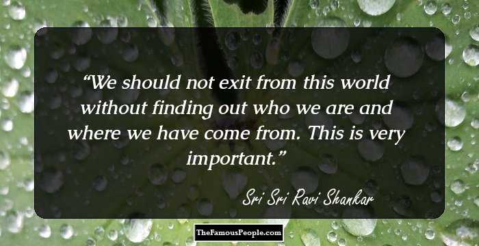 We should not exit from this world without finding out who we are and where we have come from. This is very important.