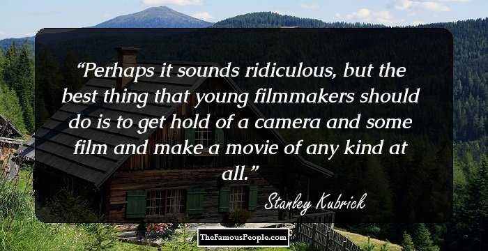 Perhaps it sounds ridiculous, but the best thing that young filmmakers should do is to get hold of a camera and some film and make a movie of any kind at all.