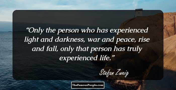 Only the person who has experienced light and darkness, war and peace, rise and fall, only that person has truly experienced life.