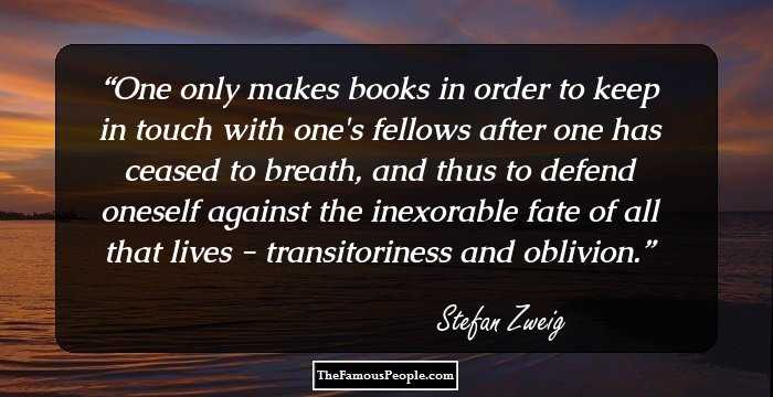 One only makes books in order to keep in touch with one's fellows after one has ceased to breath, and thus to defend oneself against the inexorable fate of all that lives - transitoriness and oblivion.