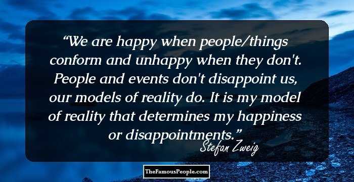 We are happy when people/things conform and unhappy when they don't. People and events don't disappoint us, our models of reality do. It is my model of reality that determines my happiness or disappointments.