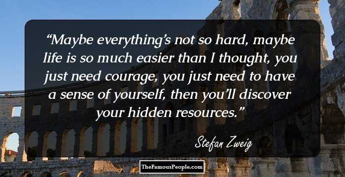 Maybe everything’s not so hard, maybe life is so much easier than I thought, you just need courage, you just need to have a sense of yourself, then you’ll discover your hidden resources.