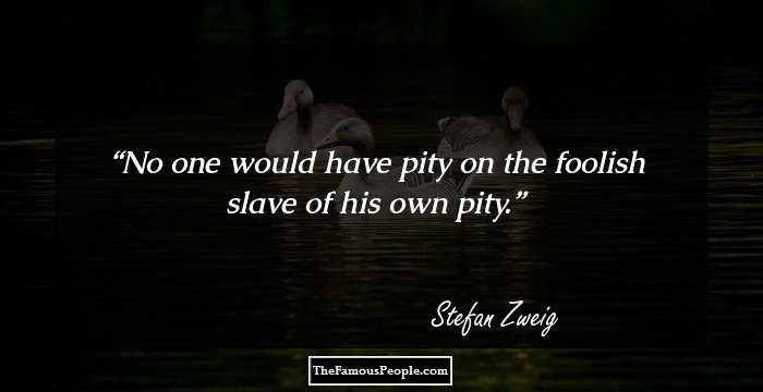 No one would have pity on the foolish slave of his own pity.