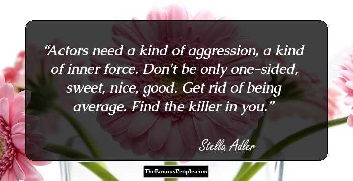Actors need a kind of aggression, a kind of inner force. Don't be only one-sided, sweet, nice, good. Get rid of being average. Find the killer in you.