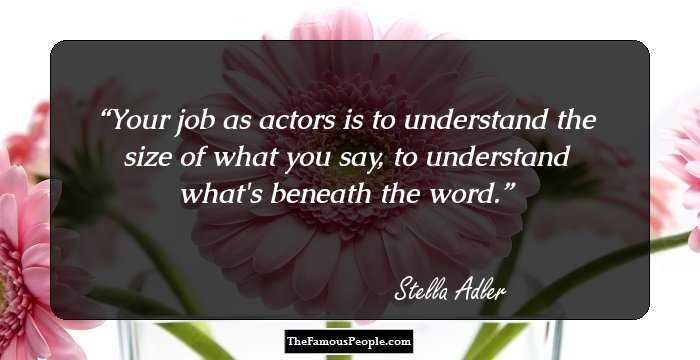Your job as actors is to understand the size of what you say, to understand what's beneath the word.