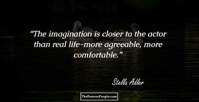 The imagination is closer to the actor than real life-more agreeable, more comfortable.