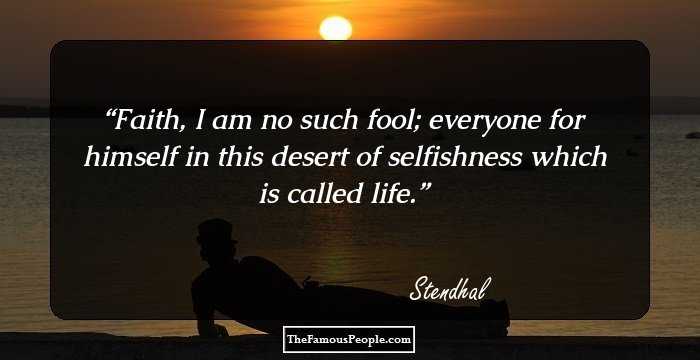 Faith, I am no such fool; everyone for himself in this desert of selfishness which is called life.