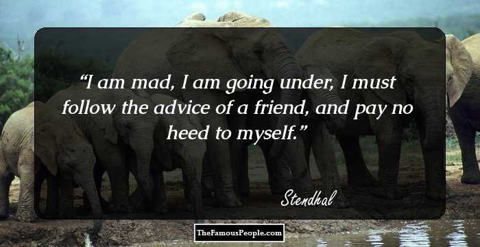 I am mad, I am going under, I must follow the advice of a friend, and pay no heed to myself.