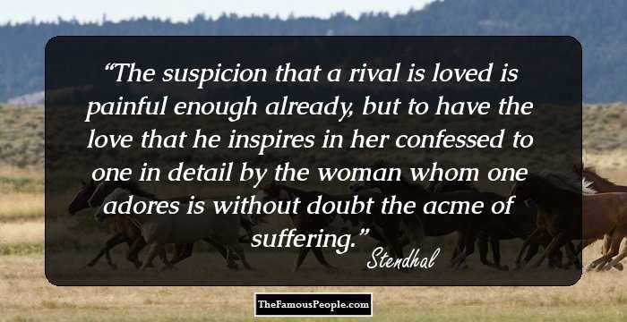 The suspicion that a rival is loved is painful enough already, but to have the love that he inspires in her confessed to one in detail by the woman whom one adores is without doubt the acme of suffering.