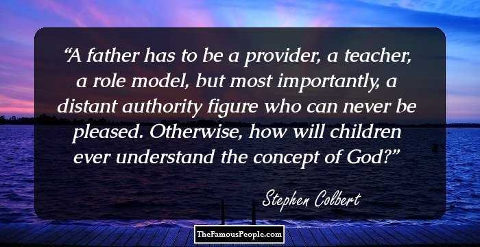 A father has to be a provider, a teacher, a role model, but most importantly, a distant authority figure who can never be pleased. Otherwise, how will children ever understand the concept of God?