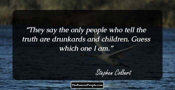 They say the only people who tell the truth are drunkards and children. Guess which one I am.