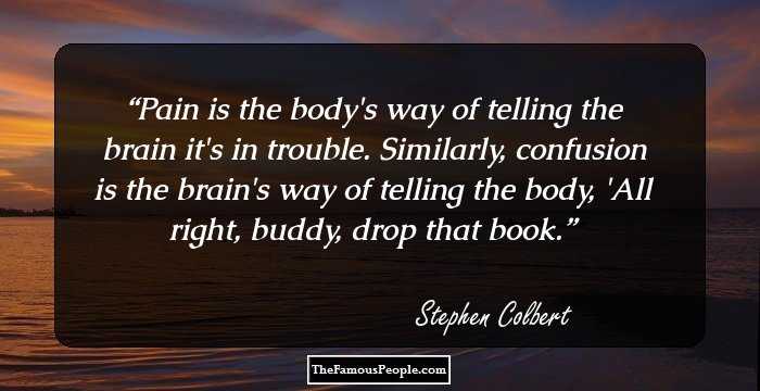 Pain is the body's way of telling the brain it's in trouble. Similarly, confusion is the brain's way of telling the body, 'All right, buddy, drop that book.