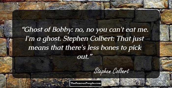 Ghost of Bobby: no, no you can't eat me. I'm a ghost.

Stephen Colbert: That just means that there's less bones to pick out.