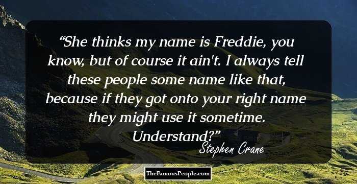 She thinks my name is Freddie, you know, but of course it ain't. I
always tell these people some name like that, because if they got onto
your right name they might use it sometime. Understand?