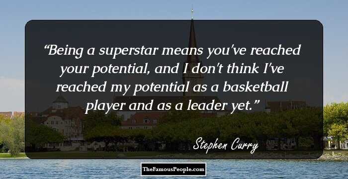 Being a superstar means you've reached your potential, and I don't think I've reached my potential as a basketball player and as a leader yet.