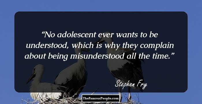 No adolescent ever wants to be understood, which is why they complain about being misunderstood all the time.
