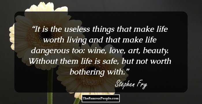 It is the useless things that make life worth living and that make life dangerous too: wine, love, art, beauty. Without them life is safe, but not worth bothering with.