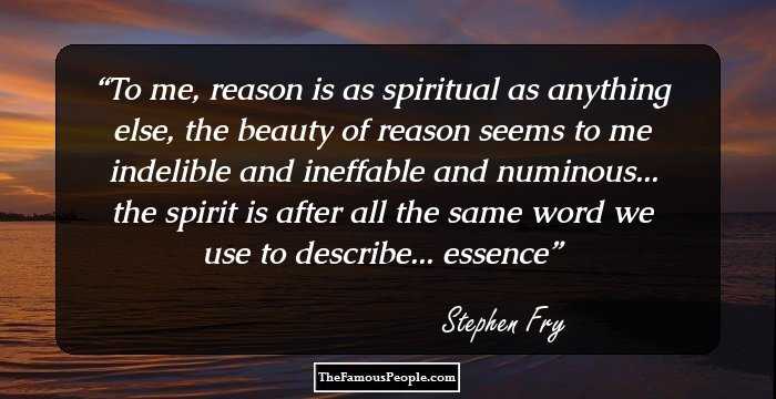 To me, reason is as spiritual as anything else, the beauty of reason seems to me indelible and ineffable and numinous... the spirit is after all the same word we use to describe... essence