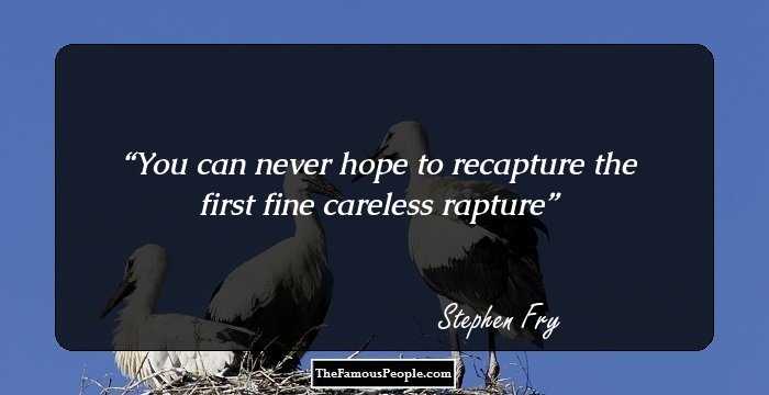 You can never hope to recapture the first fine careless rapture