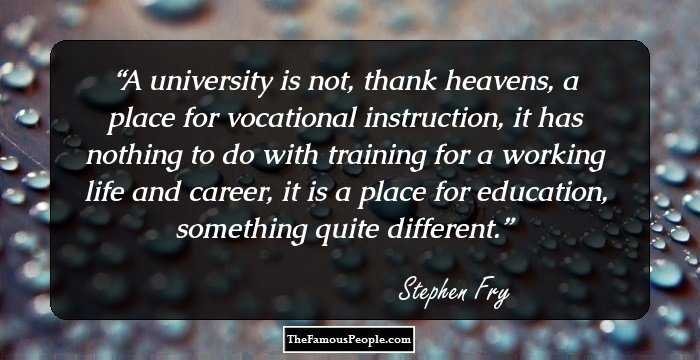 A university is not, thank heavens, a place for vocational instruction, it has nothing to do with training for a working life and career, it is a place for education, something quite different.