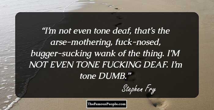 I’m not even tone deaf, that’s the arse-mothering, fuck-nosed, bugger-sucking wank of the thing.
I’M NOT EVEN TONE FUCKING DEAF. I’m tone DUMB.