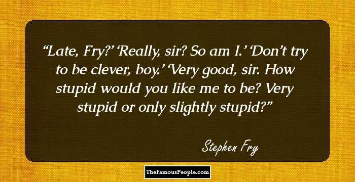 Late, Fry?’ ‘Really, sir? So am I.’ ‘Don’t try to be clever, boy.’ ‘Very good, sir. How stupid would you like me to be? Very stupid or only slightly stupid?