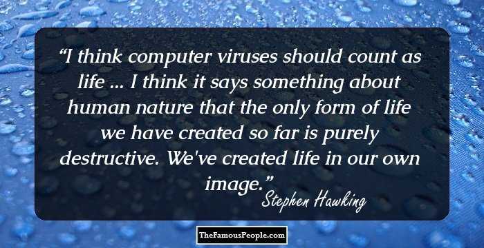 I think computer viruses should count as life ... I think it says something about human nature that the only form of life we have created so far is purely destructive. We've created life in our own image.
