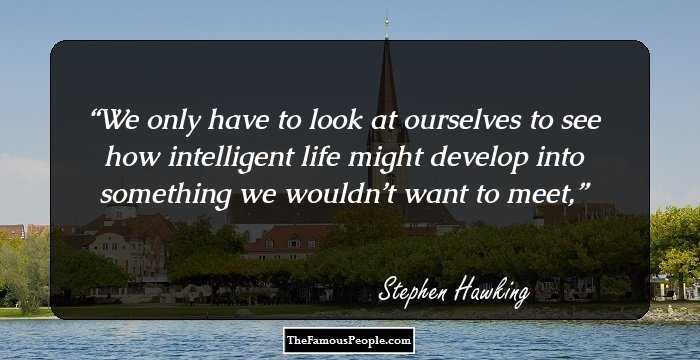 We only have to look at ourselves to see how intelligent life might develop into something we wouldn’t want to meet,