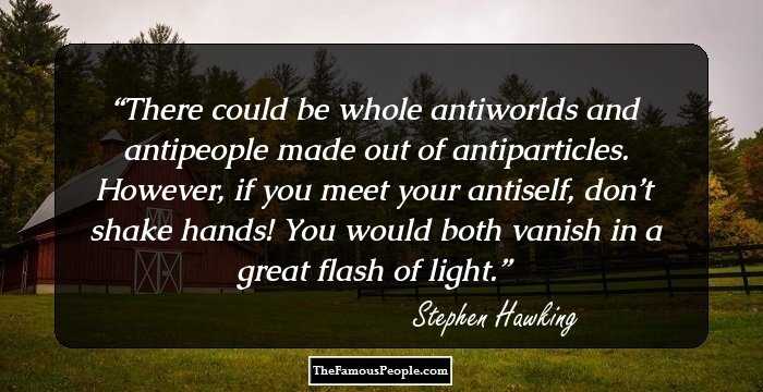 There could be whole antiworlds and antipeople made out of antiparticles. However, if you meet your antiself, don’t shake hands! You would both vanish in a great flash of light.
