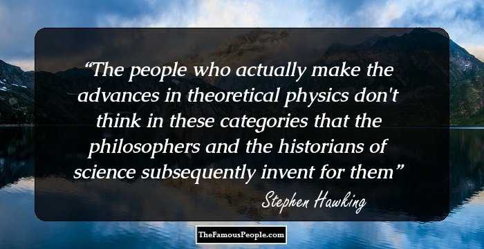 The people who actually make the advances in theoretical physics don't think in these categories that the philosophers and the historians of science subsequently invent for them