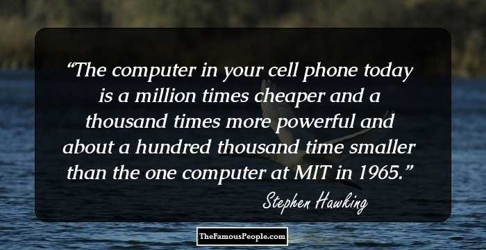 The computer in your cell phone today is a million times cheaper and a thousand times more powerful and about a hundred thousand time smaller than the one computer at MIT in 1965.
