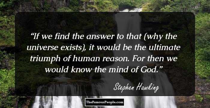 If we find the answer to that (why the universe exists), it would be the ultimate triumph of human reason. For then we would know the mind of God.