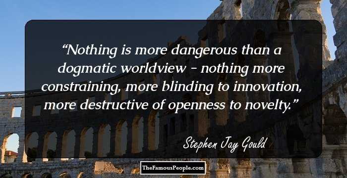 Nothing is more dangerous than a dogmatic worldview - nothing more constraining, more blinding to innovation, more destructive of openness to novelty.