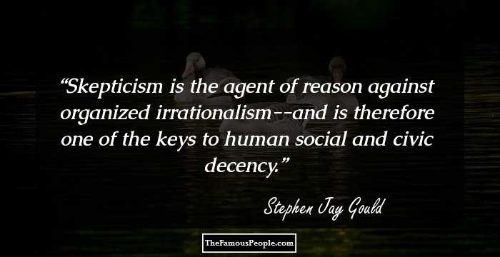 Skepticism is the agent of reason against organized irrationalism--and is therefore one of the keys to human social and civic decency.