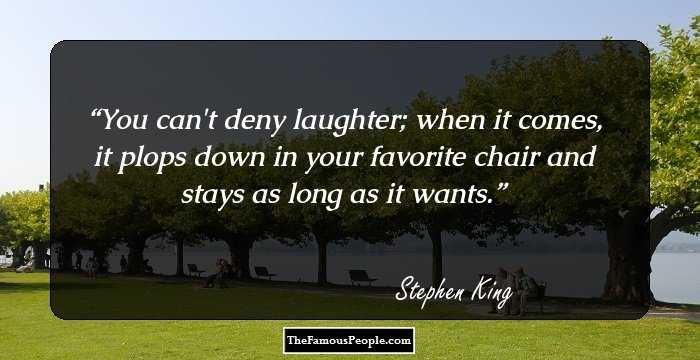 You can't deny laughter; when it comes, it plops down in your favorite chair and stays as long as it wants.