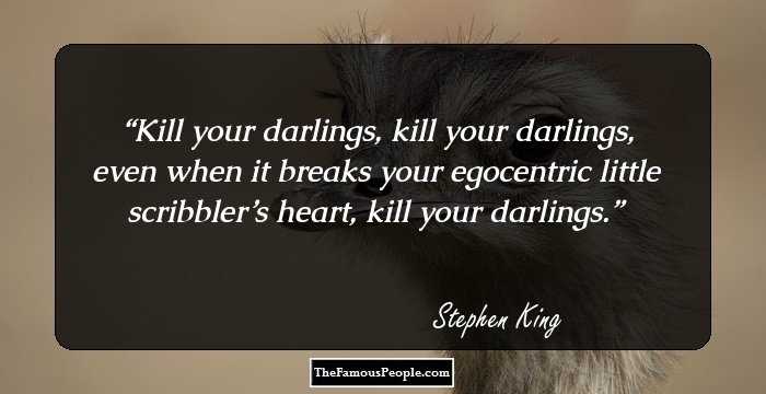 Kill your darlings, kill your darlings, even when it breaks your egocentric little scribbler’s heart, kill your darlings.