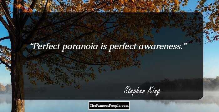 Perfect paranoia is perfect awareness.