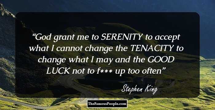 God grant me to SERENITY to accept what I cannot change the TENACITY to change what I may and the GOOD LUCK not to f*** up too often