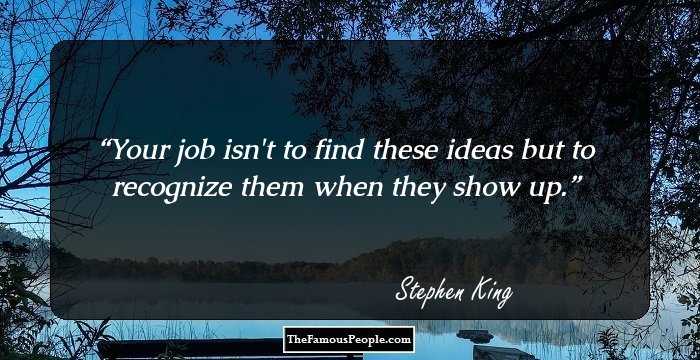 Your job isn't to find these ideas but to recognize them when they show up.