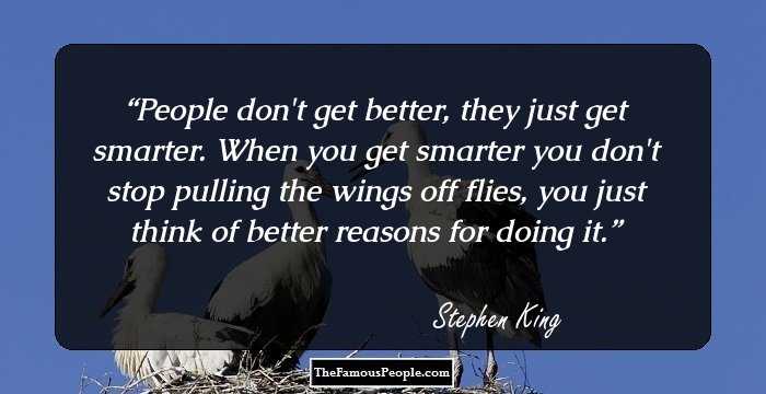 People don't get better, they just get smarter. When you get smarter you don't stop pulling the wings off flies, you just think of better reasons for doing it.