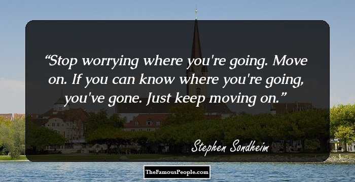 Stop worrying where you're going. Move on. If you can know where you're going, you've gone. Just keep moving on.