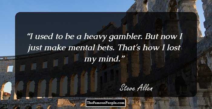 I used to be a heavy gambler. But now I just make mental bets. That's how I lost my mind.