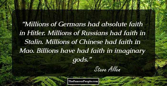 Millions of Germans had absolute faith in Hitler. Millions of Russians had faith in Stalin. Millions of Chinese had faith in Mao. Billions have had faith in imaginary gods.