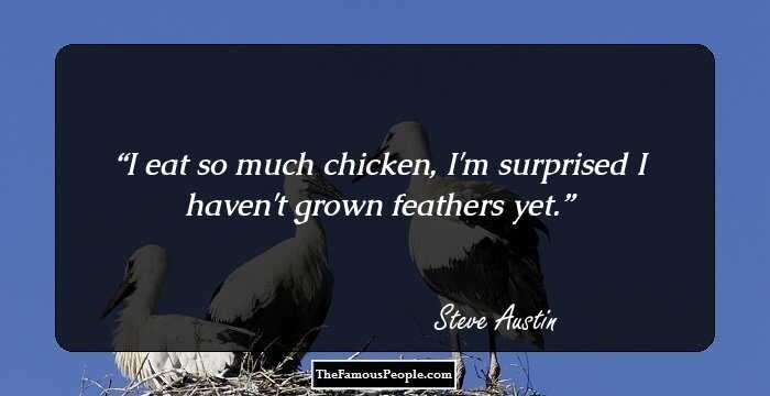I eat so much chicken, I'm surprised I haven't grown feathers yet.